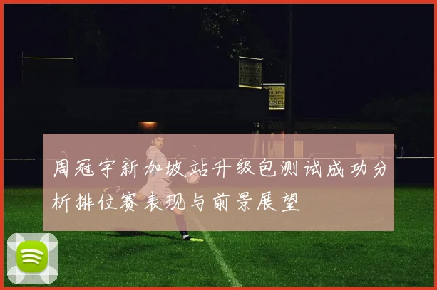 周冠宇新加坡站升级包测试成功分析排位赛表现与前景展望