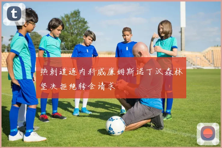 热刺追逐内科威廉姆斯诺丁汉森林坚决拒绝转会请求