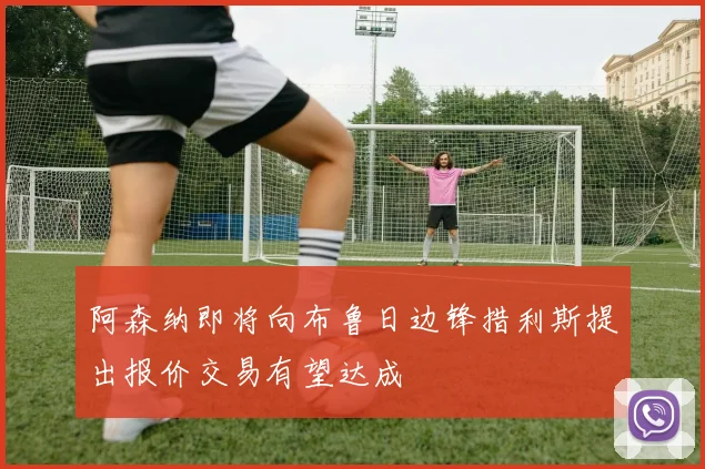 阿森纳即将向布鲁日边锋措利斯提出报价交易有望达成
