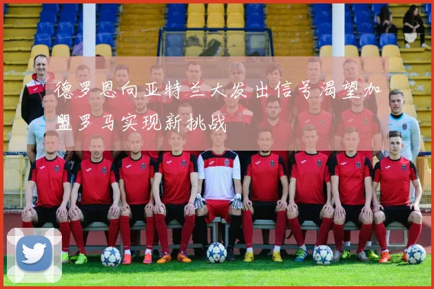 德罗恩向亚特兰大发出信号渴望加盟罗马实现新挑战