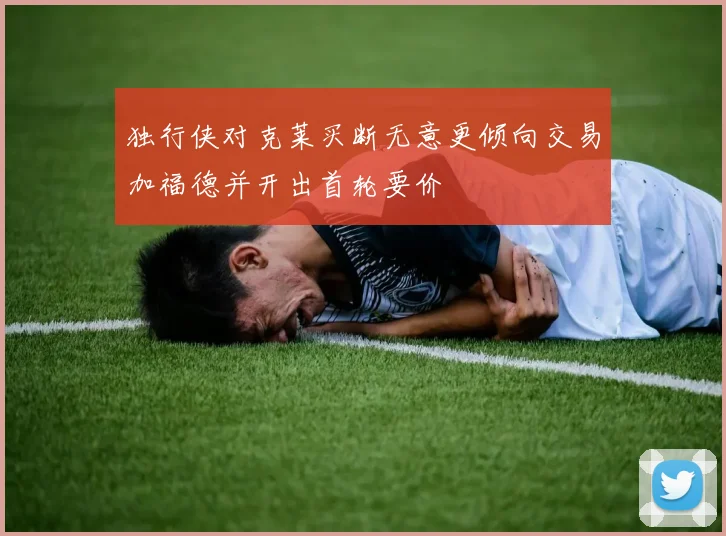 独行侠对克莱买断无意更倾向交易加福德并开出首轮要价